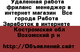 Удаленная работа, фриланс, менеджер в интернет-магазин - Все города Работа » Заработок в интернете   . Костромская обл.,Вохомский р-н